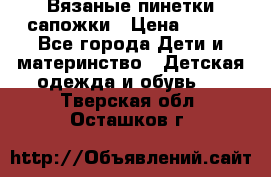 Вязаные пинетки сапожки › Цена ­ 250 - Все города Дети и материнство » Детская одежда и обувь   . Тверская обл.,Осташков г.